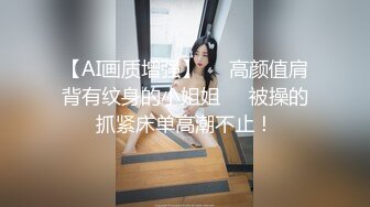 【AI画质增强】❤️高颜值肩背有纹身的小姐姐❤️被操的抓紧床单高潮不止！