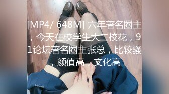 [MP4/ 648M] 六年著名圈主，今天在校学生大二校花，91论坛著名圈主张总，比较骚，颜值高，文化高