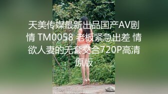 天美传媒最新出品国产AV剧情 TM0058 老板紧急出差 情欲人妻的无套交合720P高清原版