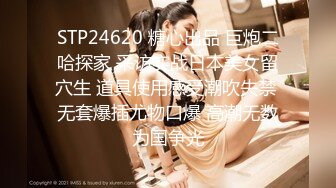 STP24620 糖心出品 巨炮二哈探家 采访实战日本美女留穴生 道具使用感受潮吹失禁 无套爆插尤物口爆 高潮无数为国争光