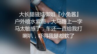 ⚡大长腿骚婊御姐『小兔酱』户外喷水紫薇，大马路上一字马太敏感了，车还一直给我打喇叭，吓得我腿都软了