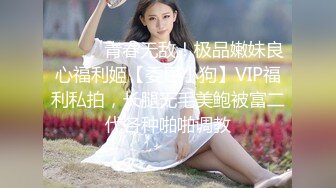 ⚫️⚫️青春无敌！极品嫩妹良心福利姬【委屈小狗】VIP福利私拍，长腿无毛美鲍被富二代各种啪啪调教