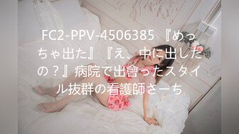 FC2-PPV-4506385 『めっちゃ出た』『え、中に出したの？』病院で出會ったスタイル抜群の看護師さーち