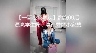 【一哥夜场寻欢】约炮00后漂亮学生妹，清纯秀丽小家碧玉型