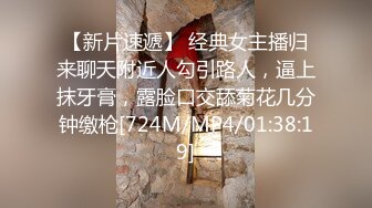 【新片速遞】 经典女主播归来聊天附近人勾引路人，逼上抹牙膏，露脸口交舔菊花几分钟缴枪[724M/MP4/01:38:19]