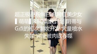 超正极品粉嫩白虎网红美少女▌萌萌▌RBQ调教计划 阴蒂与G点的初次潮吹开发 大量喷水失禁 完全被肉欲吞噬