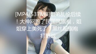 [MP4/537MB]姐弟乱伦后续！大神网购了民国风旗袍，姐姐穿上美死了，黑丝配旗袍 打野战