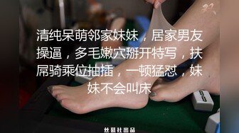 清纯呆萌邻家妹妹，居家男友操逼，多毛嫩穴掰开特写，扶屌骑乘位抽插，一顿猛怼，妹妹不会叫床