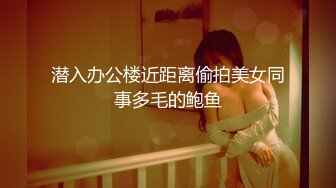 潜入办公楼近距离偷拍美女同事多毛的鲍鱼