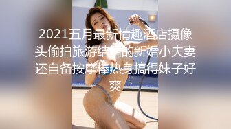 2021五月最新情趣酒店摄像头偷拍旅游结婚的新婚小夫妻还自备按摩棒热身搞得妹子好爽