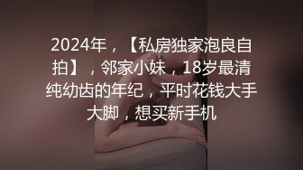 2024年，【私房独家泡良自拍】，邻家小妹，18岁最清纯幼齿的年纪，平时花钱大手大脚，想买新手机