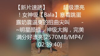 【新片速遞】✨✨✨⚓超级漂亮！女神级【Bala】塞着跳蛋 露奶震逼爽的扭曲尖叫✨✨✨-~明星颜值，神级大胸，完美满分好漂亮[2570MB/MP4/02:39:40]