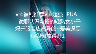 ★☆福利推荐★☆超强☛PUA㊙️微聊认识勾搭的轻熟女小干妈开服装店离异的~爱美逼黑但很骚放得开1