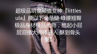 超极品明星颜值女神『littlesula』腰以下全是腿 蜂腰翘臀极品身材极品尤物，翘起小屁屁迎接大肉棒进入 酥到骨头里1