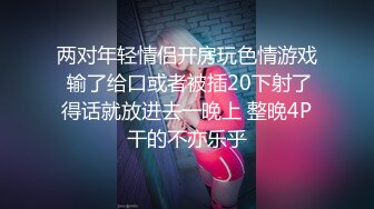 两对年轻情侣开房玩色情游戏 输了给口或者被插20下射了得话就放进去一晚上 整晚4P干的不亦乐乎