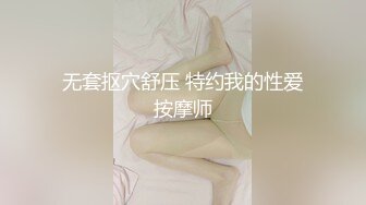 无套抠穴舒压 特约我的性爱按摩师