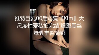 推特巨乳00后母狗『Kim』大尺度性爱私拍完结 爆裂黑丝爆乳丰臀骑乘