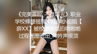 《完美露脸_不雅曝光》职业学校蜂腰翘臀卡哇伊小姐姐【薛XX】被校男友强拍啪啪啪过程视图流出_呻吟声很顶