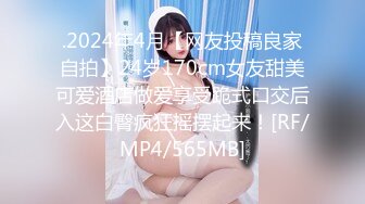 .2024年4月【网友投稿良家自拍】24岁170cm女友甜美可爱酒店做爱享受跪式口交后入这白臀疯狂摇摆起来！[RF/MP4/565MB]