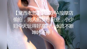 【黛西老师】真实SPA按摩店偷拍，男人的梦想职业，小少妇今天玩得好高兴，水流不断呻吟不停！