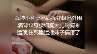 战神小利高品质探花极品外围,满背纹身腰细胸大肥臀骑乘猛顶,往死里猛插妹子搞疼了