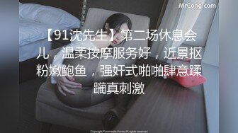 【91沈先生】第二场休息会儿，温柔按摩服务好，近景抠粉嫩鲍鱼，强奸式啪啪肆意蹂躏真刺激