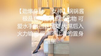 【劲爆身材❤️女神】锅锅酱✿ 极品窈窕爆乳白虎尤物 可爱水手服白丝足交 大屌后入火力输出 淫声不止看的置身逼里