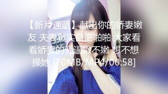 【新片速遞】献出你的娇妻嫩友 夫妻真实自拍啪啪 大家看看娇妻的骚逼嫩不嫩 想不想操她 [70MB/MP4/00:58]