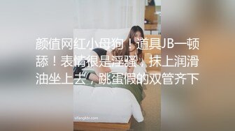 颜值网红小母狗！道具JB一顿舔！表情很是淫骚，抹上润滑油坐上去，跳蛋假的双管齐下