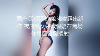 国产CD系列伪娘曦曦露出新作 夜店风女装戴假奶在商场休息区自慰撸射