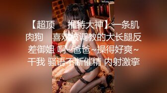 【超顶❤️推特大神】一条肌肉狗✨ 喜欢被调教的大长腿反差御姐 啊~爸爸~操得好爽~干我 骚语不断催精 内射激挛