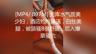 [MP4/ 897M] 死库水气质美少妇，酒店约炮操逼，白丝美腿，被舔骚B很舒服，后入爆草骚穴