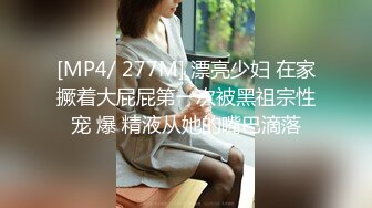 [MP4/ 277M] 漂亮少妇 在家撅着大屁屁第一次被黑祖宗性宠 爆 精液从她的嘴巴滴落