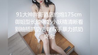 91大神胖哥酒店约炮175cm御姐型长腿爆奶小妖精清晰看到抽插抓奶舌吻双手暴力抓奶爽肏