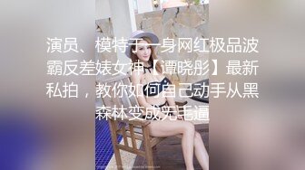 演员、模特于一身网红极品波霸反差婊女神【谭晓彤】最新私拍，教你如何自己动手从黑森林变成无毛逼