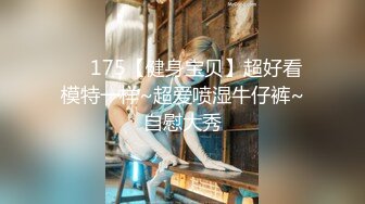 ❤️175【健身宝贝】超好看模特一样~超爱喷湿牛仔裤~自慰大秀