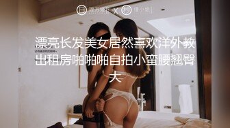 漂亮长发美女居然喜欢洋外教出租房啪啪啪自拍小蛮腰翘臀大