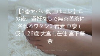 【1番ヤバい動画はコレ】この後、避妊なしで無茶苦茶にされるワタシ1 若妻 華奈（仮） 26歳 大宮市在住 宮下華奈