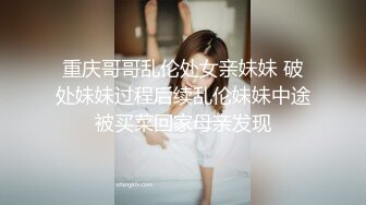 重庆哥哥乱伦处女亲妹妹 破处妹妹过程后续乱伦妹妹中途被买菜回家母亲发现