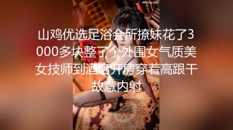 山鸡优选足浴会所撩妹花了3000多块整了个外围女气质美女技师到酒店开房穿着高跟干故意内射