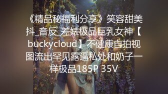 《精品秘福利分享》笑容甜美抖_音反_差婊极品巨乳女神【buckycloud】不健康自拍视图流出罕见露逼私处和奶子一样极品185P 35V