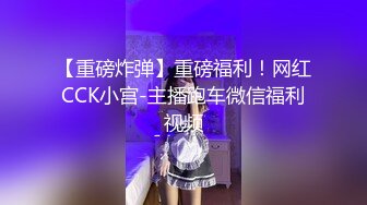 【重磅炸弹】重磅福利！网红CCK小宫-主播跑车微信福利视频