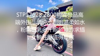 STP17628 2800约操极品高端外围，清纯小姐姐温柔如水，粉嫩椒乳多汁鲍鱼呻吟求插，女神性爱值得珍藏