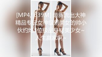 [MP4/ 639M] 最新流出大神精品专玩女神级别美女的帅小伙约炮3位极品身材美少女~人生赢家啊~