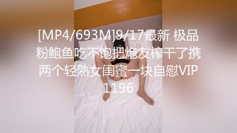 [MP4/693M]9/17最新 极品粉鲍鱼吃不饱把炮友榨干了携两个轻熟女闺蜜一块自慰VIP1196