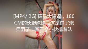 [MP4/ 2G] 极品大骚逼，180CM的长腿妹妹，这是进了炮兵团了，四五个小伙排着队