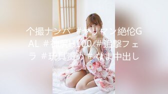 个撮ナンパ  #ヤリマン絶伦GAL ＃神尻H100 ＃追撃フェラ ＃玩具责め # なま中出し