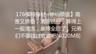 176模特身材~神仙颜值】高贵又娇羞，清新脱俗，算得上一股清流，难得全脱了，兄弟们不要错过收藏吧[4020MB]