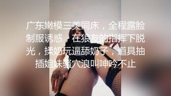 广东嫩模三美同床，全程露脸制服诱惑，在狼友的指挥下脱光，揉奶玩逼舔奶子，道具抽插姐妹骚穴浪叫呻吟不止