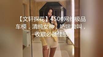 【文轩探花】4500网约极品车模，清纯女神，娇喘浪叫，收藏必备佳品